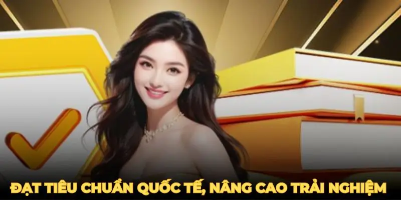 Hệ thống đạt tiêu chuẩn quốc tế, nâng cao trải nghiệm của mọi thành viên